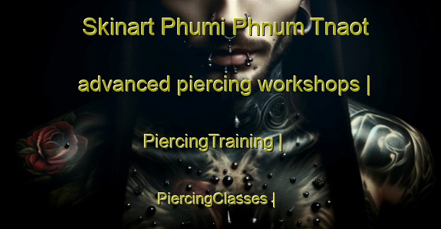 Skinart Phumi Phnum Tnaot advanced piercing workshops | PiercingTraining | PiercingClasses | SkinartTraining-Cambodia